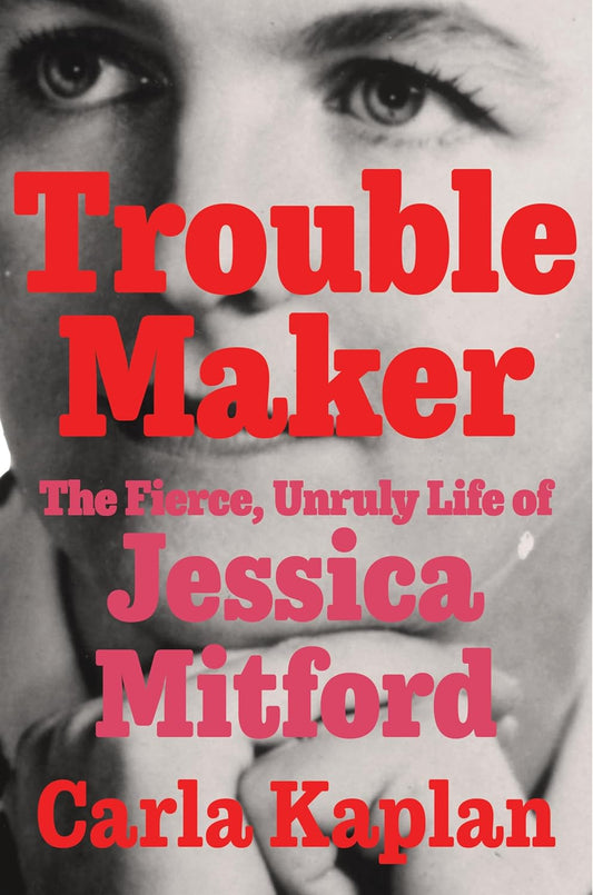 Troublemaker: The Fierce, Unruly Life of Jessica Mitford by Carla Kaplan